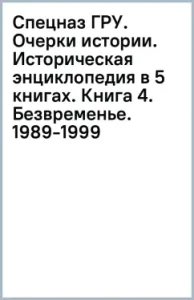 GRU special forces. Essays on history. Historical encyclopedia in 5 books. Book 4. Time. 1989-1999