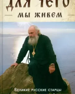 Why do we live. Great Russian elders about the meaning of Christian life. Conversations. Instructions. Adviсe